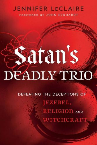 Satan's Deadly Trio: Defeating The Deceptions Of Jezebel, Religion, and Witchcraft